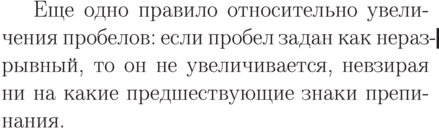 parnopagebreaksmallskipmoveright 2emvbox{
typeout{Не обращай внимания на следующий Overfull!}
hyphenation{если}fussytolerance=100
advancehsize-4.9emoverfullrule 2pt
Еще одно правило относительно увеличения пробелов: если
пробел задан как неразрывный, то он не
увеличивается, невзирая ни на какие предшествующие знаки
препинания.
typeout{}
}
typeout{А теперь снова следи за Overfull'ами!}
smallskiphyphenation{ес-ли} % восстановим...</p>