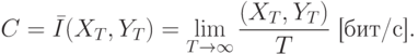 C=bar{I}(X_T,Y_T)=lim_{Trightarrow infty} frac{(X_T,Y_T)}{T} text{ [бит/с]}.