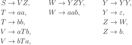 \begin{align*}
S \; & {\to} \; V Z , & W \; & {\to} \; Y Z Y , & Y \; & {\to} \; Y Y , \\
T \; & {\to} \; aa , & W \; & {\to} \; aab , & Y \; & {\to} \; \varepsilon , \\
T \; & {\to} \; bb , & & & Z \; & {\to} \; W , \\
V \; & {\to} \; a T b , & & & Z \; & {\to} \; b .\\
V \; & {\to} \; b T a ,
\end{align*}