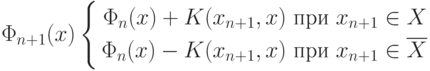 \Phi_{n+1}(x)
\left\{
\begin{aligned}
\Phi_n(x)+K(x_{n+1},x)\text{ при } x_{n+1}\in X \\
\Phi_n(x)-K(x_{n+1},x)\text{ при } x_{n+1}\in \overline{X}
\end{aligned}
\right.