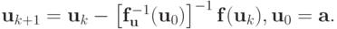 {\mathbf{u}}_{{k + 1}} = {\mathbf{u}}_k - \left[{{\mathbf{f}}_{\mathbf{u}}^{- 1} ({\mathbf{u}}_0)}\right]^{- 1}{\mathbf{f}}({\mathbf{u}}_k), \mathbf{u}_0 = \mathbf{a}.