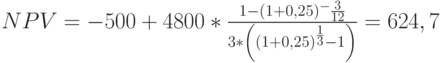 NPV=-500+4800*\frac{1-(1+0,25)^-\frac{3}{12}}{3*\left((1+0,25)^\frac{1}{3}-1\right)}=624,7