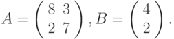 $$
A=\left(\begin{array}{cc}
 8  &3\\
 2  &7
 \end{array}\right),B=\left(\begin{array}{c}
4\\
2
\end{array}\right).
$$