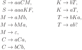 \begin{align*}
 S \; & {\to} \; a a C M , & K \; & {\to} \; b T , \\
 S \; & {\to} \; a a a K F , & K \; & {\to} \; a T , \\
 M \; & {\to} \; a M b , & T \; & {\to} \; b K a , \\
 M \; & {\to} \; b M a , & T \; & {\to} \; a b ? \\
 M \; & {\to} \; \varepsilon , \\
 C \; & {\to} \; a C a , \\
 C \; & {\to} \; b C b ,
\end{align*}