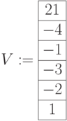 V:=\begin{array}{|c|ccccc|}\hline 21 \\ \hline -4 \\ \hline -1 \\ \hline -3 \\ \hline -2  \\ \hline 1\\ \hline \end{array}