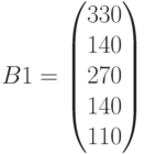 B1=\begin{pmatrix} 330\\ 140\\ 270\\ 140\\ 110\end{pmatrix}