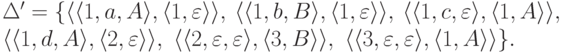 \begin{multiline*}
\Delta' = \{
\lp \lp 1 , a , A \rp ,
\lp 1 , \varepsilon \rp \rp ,\
\lp \lp 1 , b , B \rp ,
\lp 1 , \varepsilon \rp \rp ,\
\lp \lp 1 , c , \varepsilon \rp ,
\lp 1 , A \rp \rp ,\
\\
\lp \lp 1 , d , A \rp ,
\lp 2 , \varepsilon \rp \rp ,\
\lp \lp 2 , \varepsilon , \varepsilon \rp ,
\lp 3 , B \rp \rp ,\
\lp \lp 3 , \varepsilon , \varepsilon \rp ,
\lp 1 , A \rp \rp
\} .
\end{multiline*}