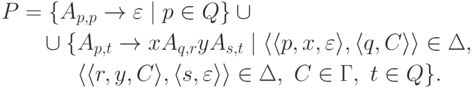 \begin{align*}
P &= \{ A_{p,p} \tto \varepsilon \mid p \in Q \} \cup {} \\
&\myqquad \cup
\{ A_{p,t} \tto x A_{q,r} y A_{s,t} \mid
\lp \lp p , x , \varepsilon \rp ,
\lp q , C \rp \rp \in \Delta ,\ \\
&\myqquad \hphantom{ {} \cup {} \{ } %\}
\lp \lp r , y , C \rp ,
\lp s , \varepsilon \rp \rp \in \Delta ,\
C \in \Gamma \commaand t \in Q
\} .
\end{align*}