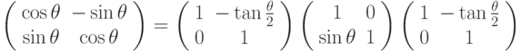 \left( \begin{array}{cc} 
\cos \theta & -\sin \theta \\ 
\sin \theta & \cos \theta  
\end{array} \right) = \left( \begin{array}{cc} 
1 & - \tan {\frac{\theta}{2}} \\ 
0 & 1  
\end{array} \right) \left( \begin{array}{cc} 
1 & 0 \\ 
\sin \theta & 1   
\end{array} \right)  \left( \begin{array}{cc} 
1 & - \tan {\frac{\theta}{2}} \\ 
0 & 1  
\end{array} \right)