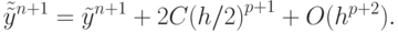 $ \tilde {\tilde {y}}^{n + 1} = \tilde {y}^{n + 1} + 2C{(h/2)}^{p + 1} + O(h^{p + 2}).} $