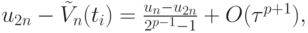 $ u_{2n} - \tilde V_n (t_i) = \frac{{u_n - u_{2n}}}{{2^{p - 1} - 
1}} + O({\tau}^{p + 1}), $