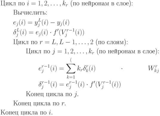 \begin{aligned}
&\text{Цикл по } i=1,2,\ldots,k_r \text{ (по нейронам в слое):} \\
&\qquad\text{Вычислить:} \\
&\qquad e_j(i)=y_j^L(i)-y_j(i) \\
&\qquad \delta_j^L(i)=e_j(i)\cdot f'(V_j^{r-1}(i)) \\
&\qquad\text{Цикл по } r=L,L-1,\ldots,2 \text{ (по слоям):} \\
&\qquad\qquad\text{Цикл по } j=1,2,\ldots,k_r \text{ (по нейронам в слое):} \\
&\qquad\qquad\qquad e_j^{r-1}(i)=\sum_{k=1}^(k_r}\delta_k^r(i)\cdot W_{kj}^r \\
&\qquad\qquad\qquad \delta_j^{r-1}(i)=e_j^{r-1}(i)\cdot f'(V_j^{r-1}(i)) \\
&\qquad\qquad\text{Конец цикла по } j. \\
&\qquad\text{Конец цикла по } r. \\
&\text{Конец цикла по } i.
\end{aligned}