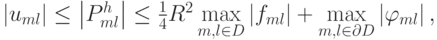 $ \left| {u_{ml}}\right| \le \left| {P_{ml}^{h}}\right| \le \frac{1}{4}R^2 \max\limits_{m, l \in D} \left| {f_{ml}}\right| + \max\limits_{m, l \in {\partial}D} \left|{\varphi_{ml}}\right|,   $