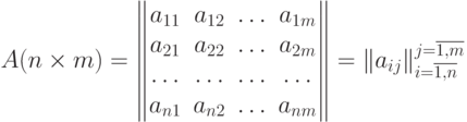 A(n\times m)=\begin{Vmatrix}a_{11}&a_{12}&\dots&a_{1m}\\a_{21}&a_{22}&\dots&a_{2m}\\\dots&\dots&\dots&\dots\\a_{n1}&a_{n2}&\dots&a_{nm}\\\end{Vmatrix}=\|a_{ij}\|_{i=\overline{1,n}}^{j=\overline{1,m}}