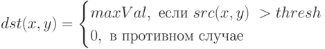 dst(x,y)=\begin{cases}
maxVal,\ если\ src(x,y)\ > thresh\\
0,\ в\ противном\ случае\\
\end{cases}