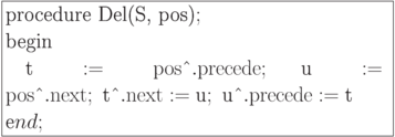 \formula{
\t{procedure Del(S, pos)};\\
\t{begin}\\
\mbox{}\q \t{t} := {\rm pos}\t{\^{}}.{\rm precede};\
\t{u}:= {\rm pos}\t{\^{}}.{\rm next};\ \t{t\^{}}.{\rm next}
:= \t{u};\ \t{u}\t{\^{}}.{\rm precede}
:= \t{t}\\
\t end;}
