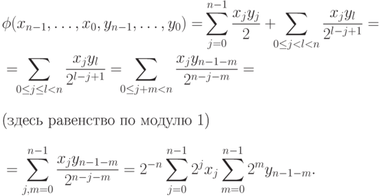\begin{align*} &\phi(x_{n-1},\dots,x_0, y_{n-1},\dots,y_0) =\mkern-2mu\sum_{j=0}^{n-1}\frac{x_j y_j}{2}+\mkern-7mu \sum_{0\leq j<l<n}^{}\frac{x_j y_l}{2^{l-j+1}}=\\[-3pt] &=\mkern-7mu \sum_{0\leq j\leq l<n}^{}\frac{x_j y_l}{2^{l-j+1}}=\mkern-7mu \sum_{0\leq j+m<n}^{}\frac{x_j y_{n-1-m}}{2^{n-j-m}}=\\ \intertext{(здесь равенство по модулю 1)} &=\sum_{j,m=0}^{n-1} \frac{x_j y_{n-1-m}}{2^{n-j-m}}  =2^{-n}\sum_{j=0}^{n-1}2^jx_j \sum_{m=0}^{n-1}2^my_{n-1-m}. \end{align*}