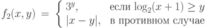 \begin{array}{lll}
f_2(x, y)& =& \left \{\begin{array}{ll}
             3^y, & \text{ если  $\log_2 (x+1) \geq y$ }\\
             |x -y|, & \mbox{ в противном случае}
      \end{array}   \right.\\
\end{array}