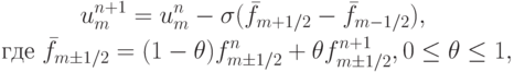 \begin{gather*}  
u_m^{n + 1} = u_m^{n} - \sigma (\bar{f}_{m + 1/2} - \bar{f}_{m - 1/2} ), \\ 
 \mbox{ где } \bar{f}_{m  \pm  1/2} = (1 - \theta )f_{m  \pm  1/2}^{n} +  \theta f_{m  \pm  1/2}^{n + 1}, 0 \le \theta \le 1,  \end{gather*}
