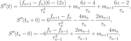 \begin{gather*}
S^{\prime\prime}(t) = \frac{{(f_{n + 1} - f_n)(6 - 12z)}}{{\tau_n^2 }} + m_n \frac{{6z - 4}}
{{\tau_n}} + m_{n + 1} \frac{{6z - 2}}{{\tau_n}}, \\
S^{\prime\prime}(t_n + 0) = 6\frac{{f_{n + 1} - f_n}}{{\tau_n^2 }} - \frac{{4m_n}}{{\tau_n}} - \frac{{2m_{n + 1}}}{{\tau_n}}, \\
S^{\prime\prime}(t_n - 0) = - 6\frac{{f_n - f_{n - 1}}}{{\tau_{n - 1}^2 }} + \frac{{2m_{n - 1}}}
{{\tau_{n - 1}}} + m_{n + 1} \frac{{4m_n}}{{\tau_{n - 1}}}.
\end{gather*}
  