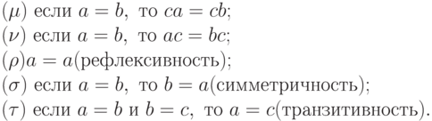 (\mu )\ если\ a=b,\ то\ ca=cb; \\
(\nu )\ если\ a=b,\ то\ ac=bc; \\
(\rho ) a=a (рефлексивность);\\
(\sigma )\ если\ a=b,\ то\ b=a (симметричность);\\
(\tau )\ если\ a=b\ и\ b=c,\ то\ a=c (транзитивность).
