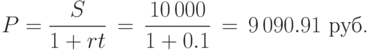 P=displaystylefrac{S}{1 rt},=,displaystylefrac{10,000} {1 0.1},=,9,090.91
mbox{ руб.}