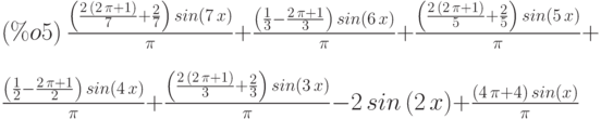 (\%o5)\ \frac{\left( \frac{2\,\left( 2\,\pi +1\right) }{7}+\frac{2}{7}\right) \,sin\left( 7\,x\right) }{\pi }+\frac{\left( \frac{1}{3}-\frac{2\,\pi +1}{3}\right) \,sin\left( 6\,x\right) }{\pi }+
\frac{\left( \frac{2\,\left( 2\,\pi +1\right) }{5}+\frac{2}{5}\right) \,sin\left( 5\,x\right) }{\pi }+\\
\frac{\left( \frac{1}{2}-\frac{2\,\pi +1}{2}\right) \,sin\left( 4\,x\right) }{\pi }+\frac{\left( \frac{2\,\left( 2\,\pi +1\right) }{3}+\frac{2}{3}\right) \,sin\left( 3\,x\right) }{\pi }-2\,sin\left( 2\,x\right) +\frac{\left( 4\,\pi +4\right) \,sin\left( x\right) }{\pi }