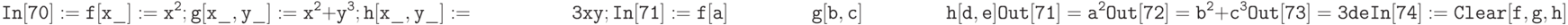 \tt
In[70]:=f[x\_]:=x^2; g[x\_, y\_]:=x^2+y^3; h[x\_, y\_]:= \\
\phantom{In[70]:=f}3xy; \\ \\
In[71]:=f[a] \\
\phantom{In[71]:=}\;g[b,c] \\
\phantom{In[71]:=}\;h[d,e] \\ \\
Out[71]=a^2 \\ \\
Out[72]= b^2+c^3 \\ \\
Out[73]=3de \\ \\
In[74]:= Clear[f,g,h]