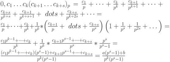 0,c_1\dots c_k(c_{k+1}\dots c_{k+s})_p=\frac{c_1}{p}+\dots+\frac{c_k}{p^k}+\frac{c_{k+1}}{p^{k+1}}+\dots+\frac{c_{k+s}}{p^{k+s}}+\frac{c_{k+1}}{p^{k+s+1}}+\ dots+\frac{c_{k+s}}{p^{k+2s}}+\dots=\\
\frac{c_1}{p}+\dots+\frac{c_k}{p^k}+\frac{1}{p^k}*\left( \frac{c_{k+1}}{p}+\ dots+\frac{c_{k+s}}{p^s}\right) \left(1+\frac{1}{p^s}+\frac{1}{p^{2s}}+\dots \right)=\\
\frac{c_1p^{k-1}+\dots+c_k}{p^k}+\frac{1}{p^k}*\frac{c_{k+1}p^{s-1}+\dots+c_{k+s}}{p^s}*\frac{p^s}{p^s-1}=\\
\frac{(c_1p^{k-1}+\dots+c_k)(p^s-1)+c_{k+1}p^{s-1}+\dots+c_{k+s}}{p^k(p^s-1)}=\frac{a(p^s-1)+b}{p^k(p^s-1)}