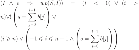 \displaystyle (I\land e \Rightarrow wp(S, I)) =
(i<0)\lor(i>n)\lor 
!\left(s = \sum_{j=0}^{i-1} b[j]\right)\lor 
\\
(i \geqslant n) \lor
\left(-1\leqslant i \leqslant n-1 \land
\left(s = \sum_{j=0}^{i-1} b[j]\right)\right)