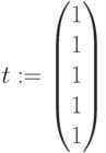 t:=\begin{pmatrix} 1\\ 1\\ 1 \\ 1\\ 1\end{pmatrix}