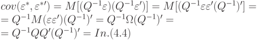 cov(\varepsilon ^*,\varepsilon ^*') = M[(Q^{-1}\varepsilon )(Q^{-1}\varepsilon ')] = M[(Q^{-1}\varepsilon \varepsilon ' (Q^{-1}) '] =\\
			= Q^{-1}M(\varepsilon \varepsilon ')(Q^{-1}) ' = Q^{-1}\Omega (Q^{-1})' =\\ 
		= Q^{-1}QQ' (Q^{-1}) ' = In. (4.4)