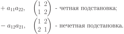 \begin{alignat*}{2} & +a_{11}a_{22}, &\quad & \begin{pmatrix}
1 & 2\\
1 & 2
\end{pmatrix} \text{  - четная подстановка};\\ & -a_{12}a_{21}, &&
\begin{pmatrix}
1 & 2\\
2 & 1
\end{pmatrix} \text{  - нечетная подстановка}.
\end{alignat*}