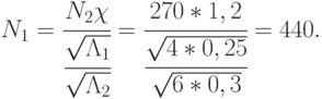 N_1 = \cfrac{N_2\chi}{\cfrac{\sqrt{\Lambda_1}}{\sqrt{\Lambda_2}}} = \cfrac{270*1,2}{\cfrac{\sqrt{4*0,25}}{\sqrt{6*0,3}}} = 440.