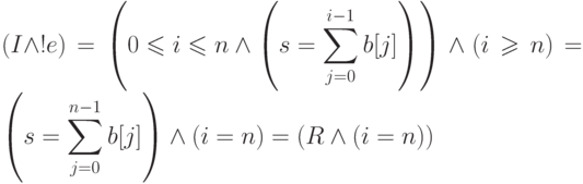 \displaystyle (I \land !e) = \left(0\leqslant i \leqslant n \land
\left(s = \sum_{j=0}^{i-1} b[j]\right)\right)\land (i \geqslant n) =
\left(s = \sum_{j=0}^{n-1} b[j]\right) \land (i=n)= (R \land (i=n))