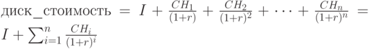 диск\_стоимость=I+\frac{CH_1}{(1+r)}+ \frac{CH_2}{(1+r)^2}+…+\frac{CH_n}{(1+r)^n}=I+\sum_{i=1}^{n}\frac{CH_i}{(1+r)^i}