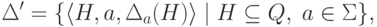 \Delta' = \{ \langle H , a , \Delta _ a ( H ) \rangle \mid
 H \subseteq Q ,\; a \in \Sigma \} ,