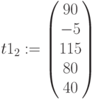 t1_2:=\begin{pmatrix} 90\\ -5\\ 115 \\ 80 \\ 40 \end{pmatrix}