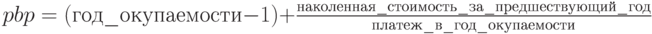 pbp=(год\_окупаемости-1)+\frac{наколенная\_стоимость\_за\_предшествующий\_год}{платеж\_в\_год\_окупаемости}