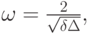 $ \omega = \frac{2}{\sqrt{\delta \Delta }},   $