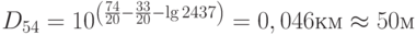 D_{54}  = 10^{left( {frac{{74}}{{20}} - frac{{33}}{{20}} - lg 2437} right)}  = 0,046км approx 50м