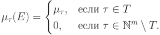 \mu_\tau(E) =\begin{cases} \mu_\tau, & \text {если } \tau\in T\\ 0,
& \text {если }
  \tau\in\mathbb N^m\setminus T.\end{cases}