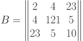 B=\begin{Vmatrix}
  2 & 4 & 23 \cr
  4 & 121 & 5 \cr
  23 & 5 & 10 \cr
  \end{Vmatrix}