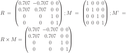 R= \begin{pmatrix}0.707&-0.707&0&0\\0.707&0.707&0&0 \\0&0&1&0 \\ 0&0&0&1 \\\end{pmatrix}; M= \begin{pmatrix}1&0&0&0\\0&1&0&0\\0&0&1&0\\0&0&0&1\\\end{pmatrix}; M’= R\times M=\begin{pmatrix}0.707&-0.707&0&0\\0.707&0.707&0&0 \\0&0&1&0 \\ 0&0&0&1 \\\end{pmatrix}