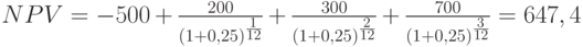 $NPV=-500+\frac{200}{(1+0,25)^\frac{1}{12}}+\frac{300}{(1+0,25)^\frac{2}{12}}+\frac{700}{(1+0,25)^\frac{3}{12}}=647,4$