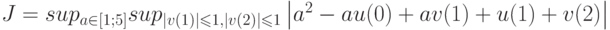 J=sup_{a \in \left[ 1;5 \right]}sup_{\left | v(1)\right |\leqslant 1,\left | v(2)\right |\leqslant 1}\left | a^2-au(0)+av(1)+u(1)+v(2)\right |