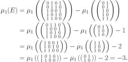 \begin{align*}
  \mu_1(E)&= \mu_1\left(\left(\smallmatrix 0&1&0&1\\
  0&1&1&0\\1&0&0&1\\1&0&1&0\\1&1&0&0 \endsmallmatrix\right)\right)
  -
  \mu_1\left(\left(\smallmatrix 0&1\\ 0&1\\
1&0\\1&0\\1&1\endsmallmatrix\right)\right) \\
  &=\mu_1\left(\left(\smallmatrix 0&1&1&0\\1&0&0&1\\1&0&1&0\\1&1&0&0
    \endsmallmatrix\right)\right)- \mu_1\left(\left(\smallmatrix 0&1\\1&0\\1&0
  \endsmallmatrix\right)\right)- 1\\
  &=\mu_1\left(\left(\smallmatrix 1&0&0&1\\1&0&1&0\\1&1&0&0
    \endsmallmatrix\right)\right)- \mu_1\left(\left(\smallmatrix 1&1\\1&0\\1&0
   \endsmallmatrix\right)\right) - 2\\
  &=\mu_1\left(\left(\smallmatrix
  1&0&1&0\\1&1&0&0 \endsmallmatrix\right)\right)- \mu_1\left(\left(\smallmatrix
  0&1\\ 1&0 \endsmallmatrix\right)\right) - 2=-3.
\end{align*}