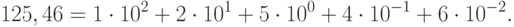 125,46 = 1cdot 10^<2 >+ 2cdot 10^ <1>+ 5cdot 10^ <0>+ 4cdot 10^ <-1>+ 6 cdot 10 ^<-2>.» /></p> <p><i>сотни десятки единицы десятые доли сотые доли</i></p> <p>Аналогично любое число <img decoding=