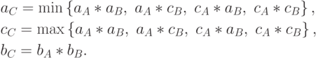 \begin{gathered}
  a_C  = \min \left\{ {a_A  * a_B ,\;a_A  * c_B ,\;c_A  * a_B ,\;c_A  * c_B }
\right\}, \hfill \\
  c_C  = \max \left\{ {a_A  * a_B ,\;a_A  * c_B ,\;c_A  * a_B ,\;c_A  * c_B }
\right\}, \hfill \\
  b_C  = b_A  * b_B . \hfill \\
\end{gathered}