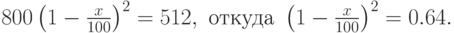 800\left(1-\frac{x}{100}\right)^2=512, \mbox{ откуда }
\left(1-\frac{x}{100}\right)^2=0.64.